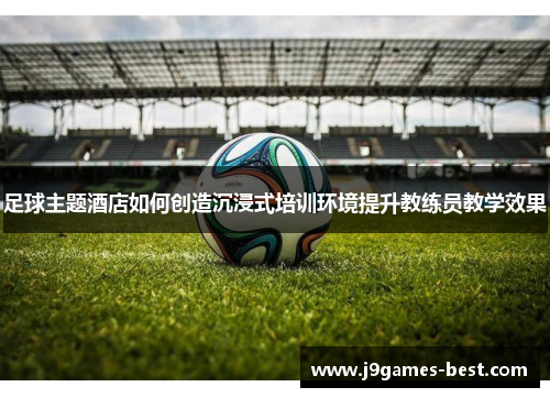 足球主题酒店如何创造沉浸式培训环境提升教练员教学效果
